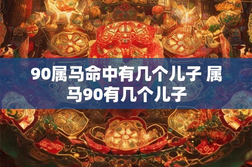 90属马命中有几个儿子 属马90有几个儿子