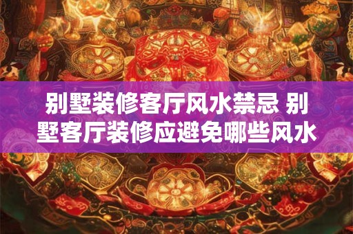 别墅装修客厅风水禁忌 别墅客厅装修应避免哪些风水禁忌