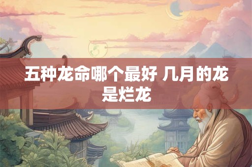 五种龙命哪个最好 几月的龙是烂龙
