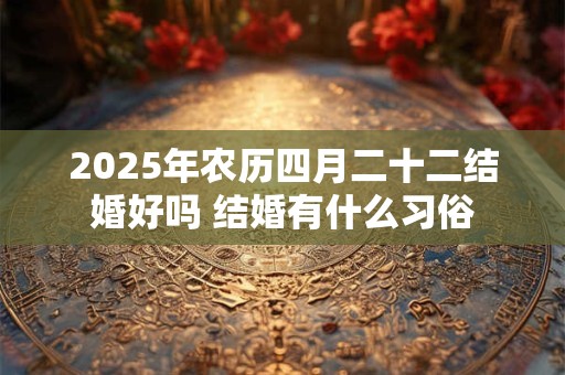 2025年农历四月二十二结婚好吗 结婚有什么习俗