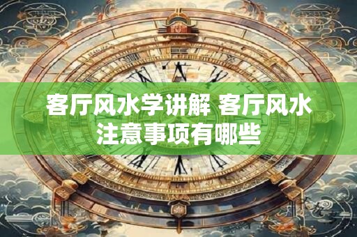 客厅风水学讲解 客厅风水注意事项有哪些