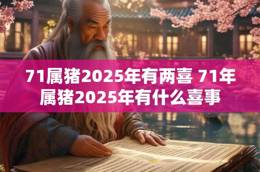 71属猪2025年有两喜 71年属猪2025年有什么喜事