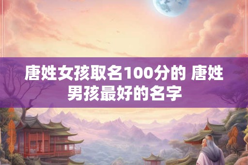 唐姓女孩取名100分的 唐姓男孩最好的名字