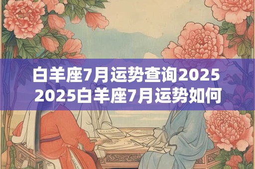 白羊座7月运势查询2025 2025白羊座7月运势如何