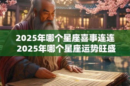 2025年哪个星座喜事连连 2025年哪个星座运势旺盛