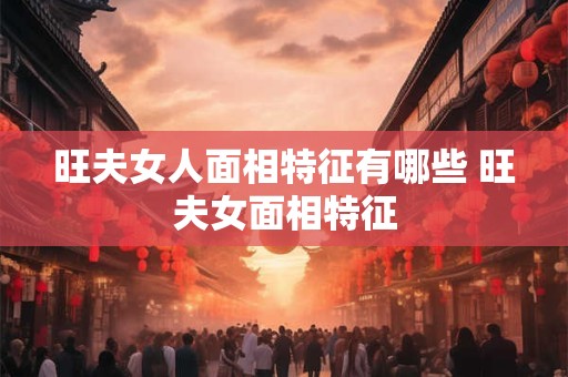 旺夫女人面相特征有哪些 旺夫女面相特征