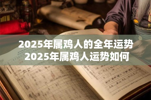 2025年属鸡人的全年运势 2025年属鸡人运势如何