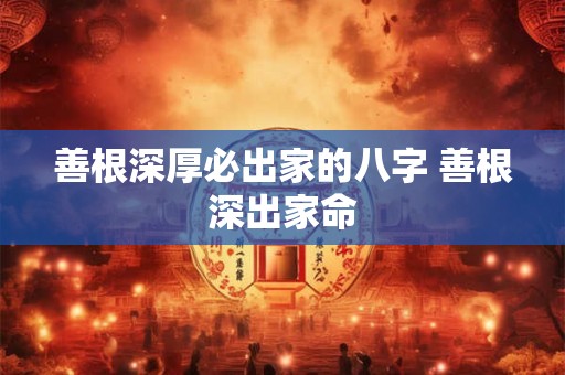 善根深厚必出家的八字 善根深出家命