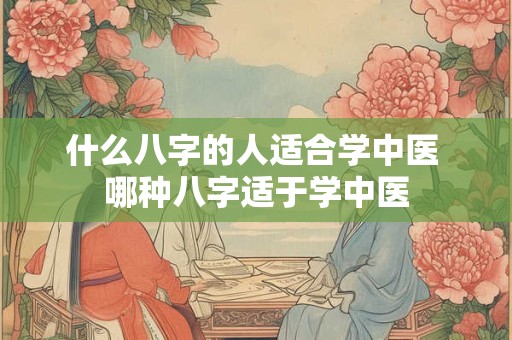 什么八字的人适合学中医 哪种八字适于学中医