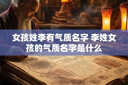 女孩姓李有气质名字 李姓女孩的气质名字是什么