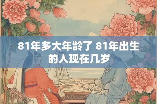 81年多大年龄了 81年出生的人现在几岁