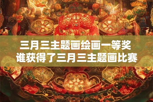 三月三主题画绘画一等奖 谁获得了三月三主题画比赛的一等奖