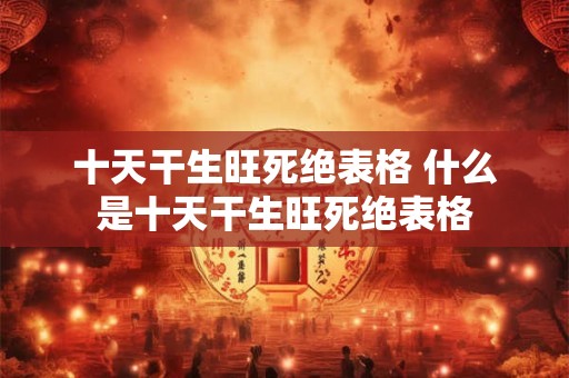 十天干生旺死绝表格 什么是十天干生旺死绝表格