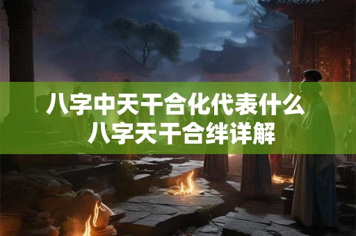 八字中天干合化代表什么  八字天干合绊详解