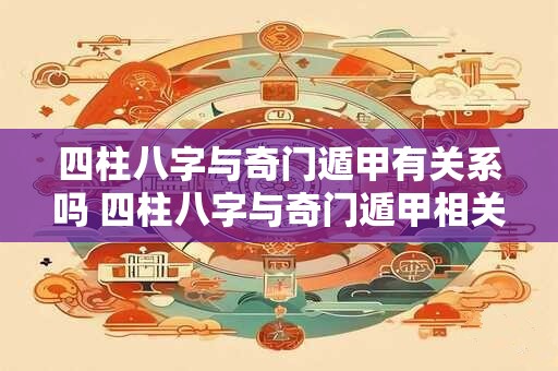 四柱八字与奇门遁甲有关系吗 四柱八字与奇门遁甲相关吗