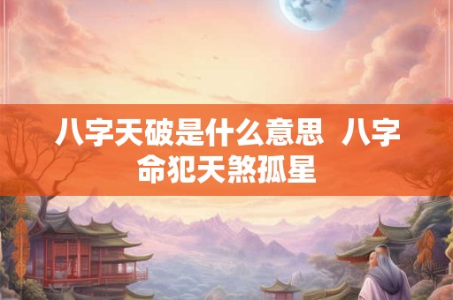 八字天破是什么意思  八字命犯天煞孤星