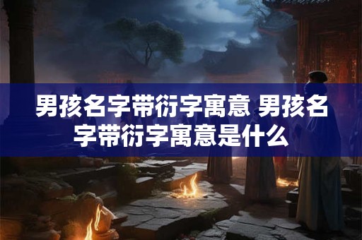 男孩名字带衍字寓意 男孩名字带衍字寓意是什么