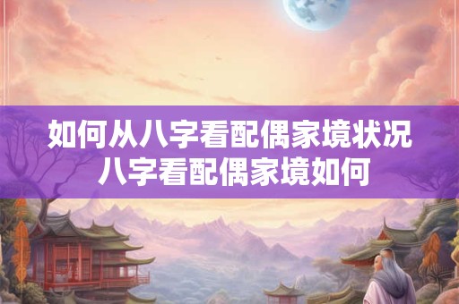 如何从八字看配偶家境状况 八字看配偶家境如何