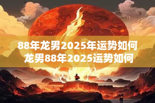 88年龙男2025年运势如何 龙男88年2025运势如何