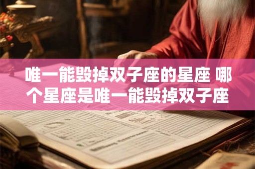 唯一能毁掉双子座的星座 哪个星座是唯一能毁掉双子座的