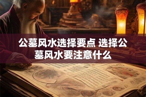 公墓风水选择要点 选择公墓风水要注意什么