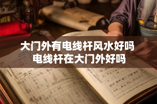 大门外有电线杆风水好吗 电线杆在大门外好吗