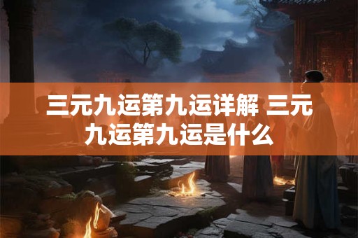 三元九运第九运详解 三元九运第九运是什么