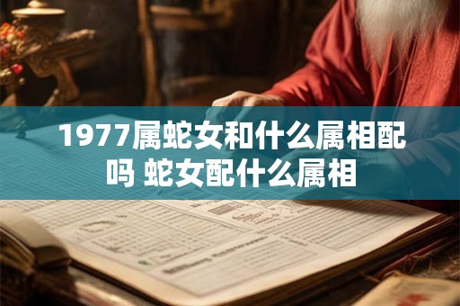 1977属蛇女和什么属相配吗 蛇女配什么属相