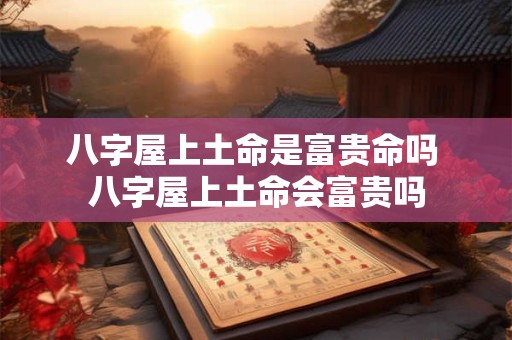 八字屋上土命是富贵命吗 八字屋上土命会富贵吗