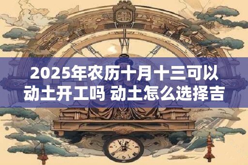 2025年农历十月十三可以动土开工吗 动土怎么选择吉日