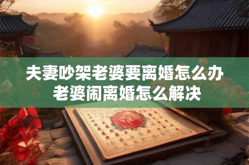 夫妻吵架老婆要离婚怎么办 老婆闹离婚怎么解决