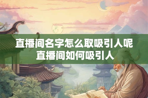 直播间名字怎么取吸引人呢 直播间如何吸引人