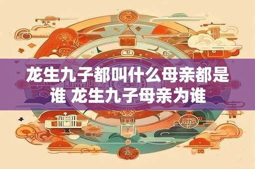 龙生九子都叫什么母亲都是谁 龙生九子母亲为谁