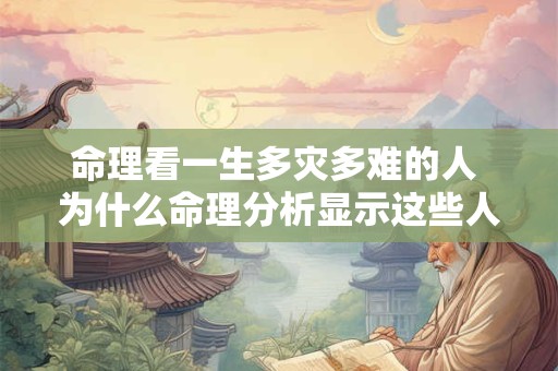 命理看一生多灾多难的人 为什么命理分析显示这些人一生多灾多难