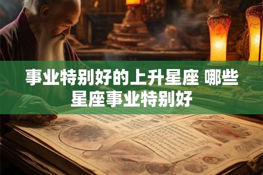 事业特别好的上升星座 哪些星座事业特别好