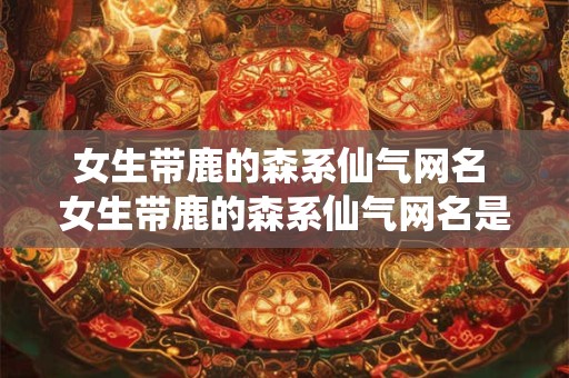 女生带鹿的森系仙气网名 女生带鹿的森系仙气网名是什么