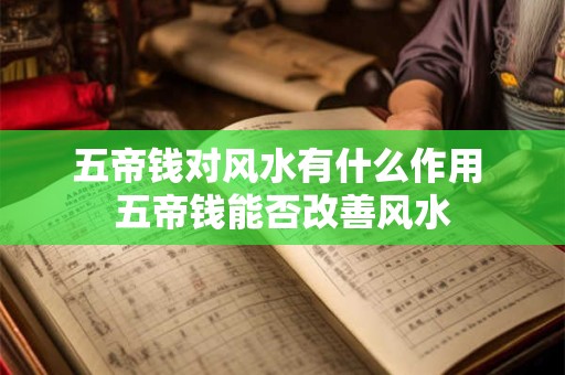 五帝钱对风水有什么作用 五帝钱能否改善风水