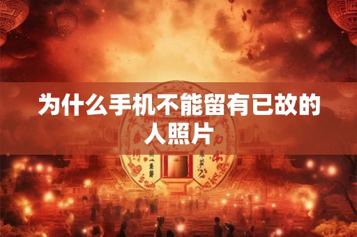 为什么手机不能留有已故的人照片