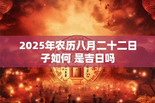 2025年农历八月二十二日子如何 是吉日吗