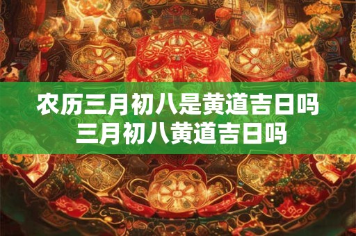 农历三月初八是黄道吉日吗 三月初八黄道吉日吗