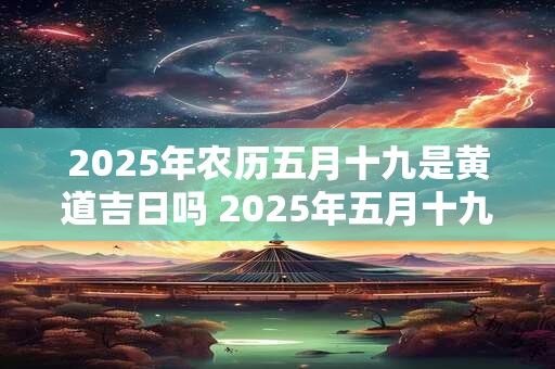 2025年农历五月十九是黄道吉日吗 2025年五月十九适宜婚嫁吗