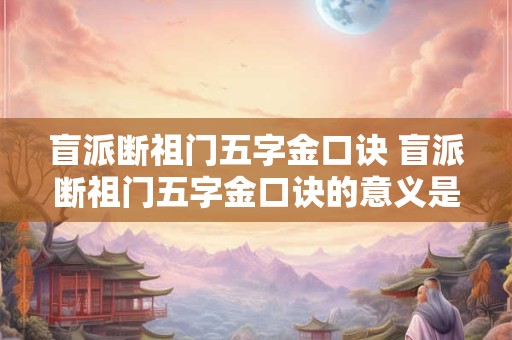 盲派断祖门五字金口诀 盲派断祖门五字金口诀的意义是什么 盲派断祖门五字金口诀 盲派断祖门五字金口诀的意义是什么
