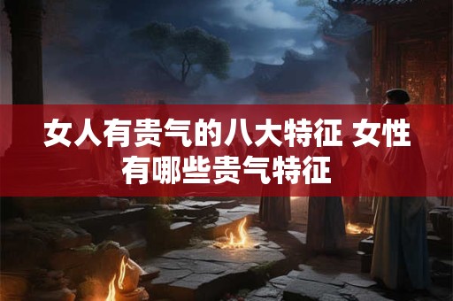 女人有贵气的八大特征 女性有哪些贵气特征