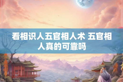 看相识人五官相人术 五官相人真的可靠吗