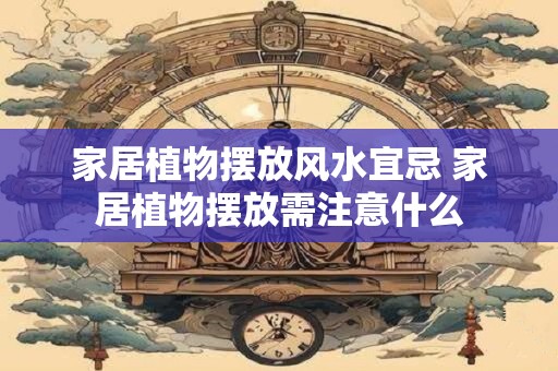 家居植物摆放风水宜忌 家居植物摆放需注意什么