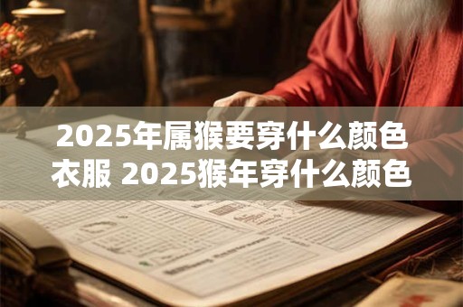 2025年属猴要穿什么颜色衣服 2025猴年穿什么颜色