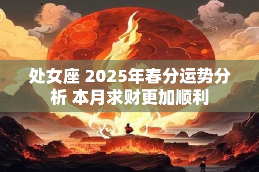 处女座 2025年春分运势分析 本月求财更加顺利