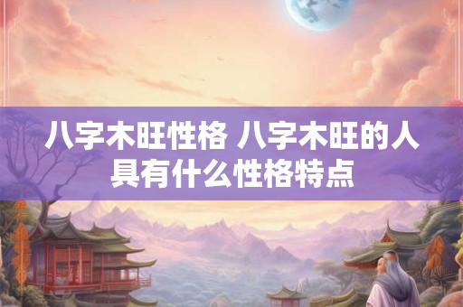 八字木旺性格 八字木旺的人具有什么性格特点