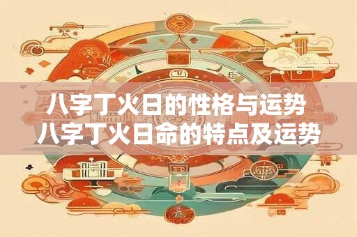 八字丁火日的性格与运势 八字丁火日命的特点及运势如何