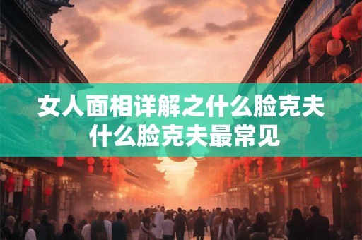 女人面相详解之什么脸克夫 什么脸克夫最常见